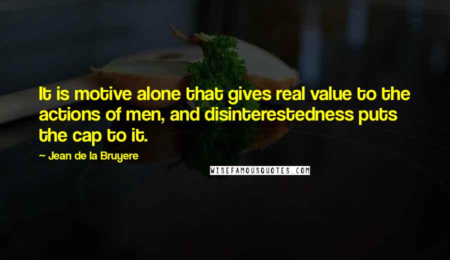 Jean De La Bruyere Quotes: It is motive alone that gives real value to the actions of men, and disinterestedness puts the cap to it.