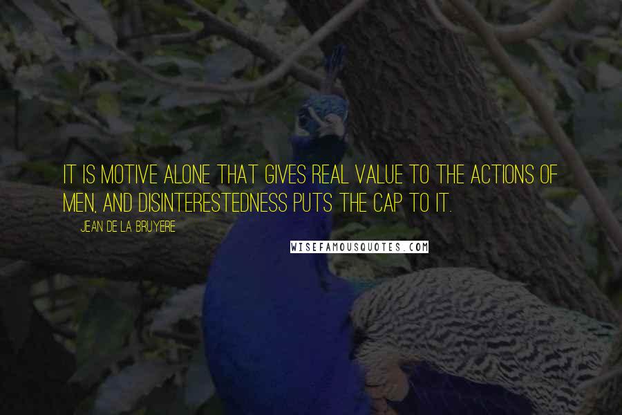 Jean De La Bruyere Quotes: It is motive alone that gives real value to the actions of men, and disinterestedness puts the cap to it.