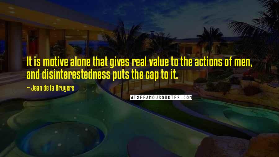 Jean De La Bruyere Quotes: It is motive alone that gives real value to the actions of men, and disinterestedness puts the cap to it.