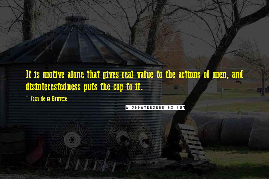 Jean De La Bruyere Quotes: It is motive alone that gives real value to the actions of men, and disinterestedness puts the cap to it.