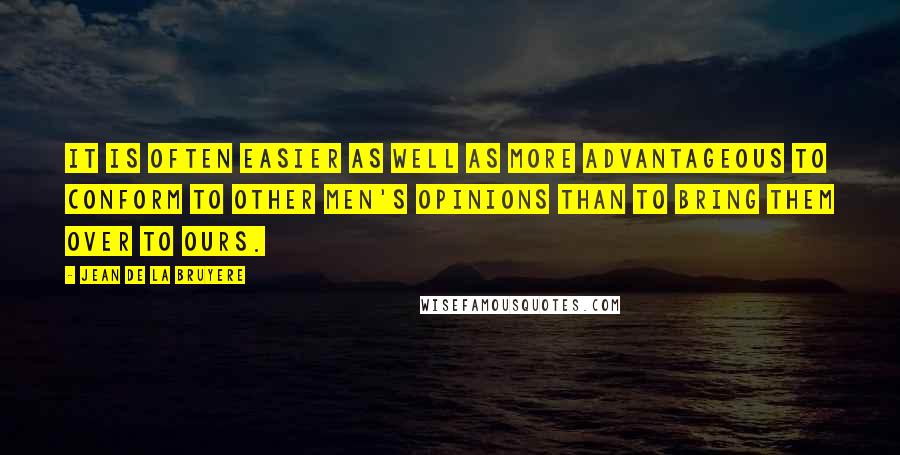 Jean De La Bruyere Quotes: It is often easier as well as more advantageous to conform to other men's opinions than to bring them over to ours.