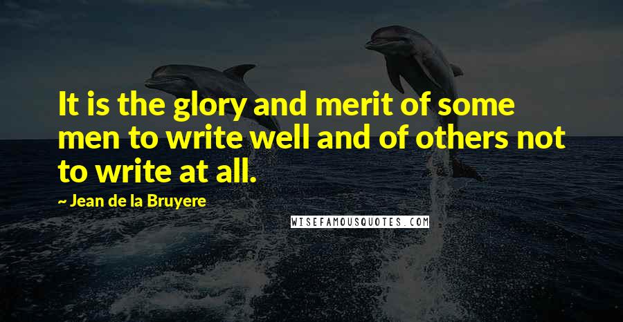 Jean De La Bruyere Quotes: It is the glory and merit of some men to write well and of others not to write at all.