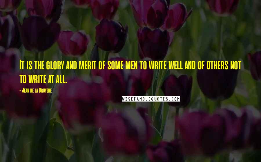 Jean De La Bruyere Quotes: It is the glory and merit of some men to write well and of others not to write at all.