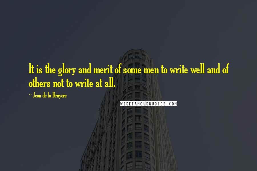 Jean De La Bruyere Quotes: It is the glory and merit of some men to write well and of others not to write at all.