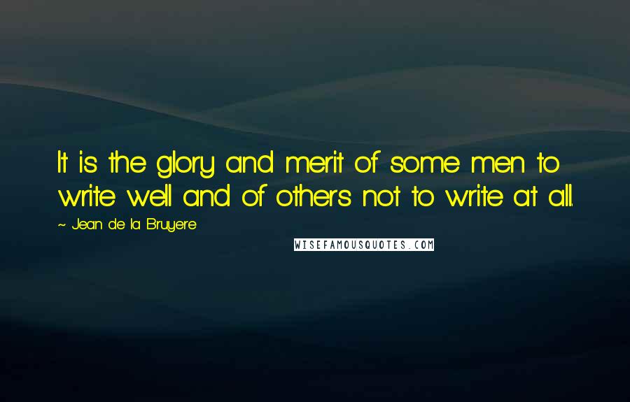 Jean De La Bruyere Quotes: It is the glory and merit of some men to write well and of others not to write at all.