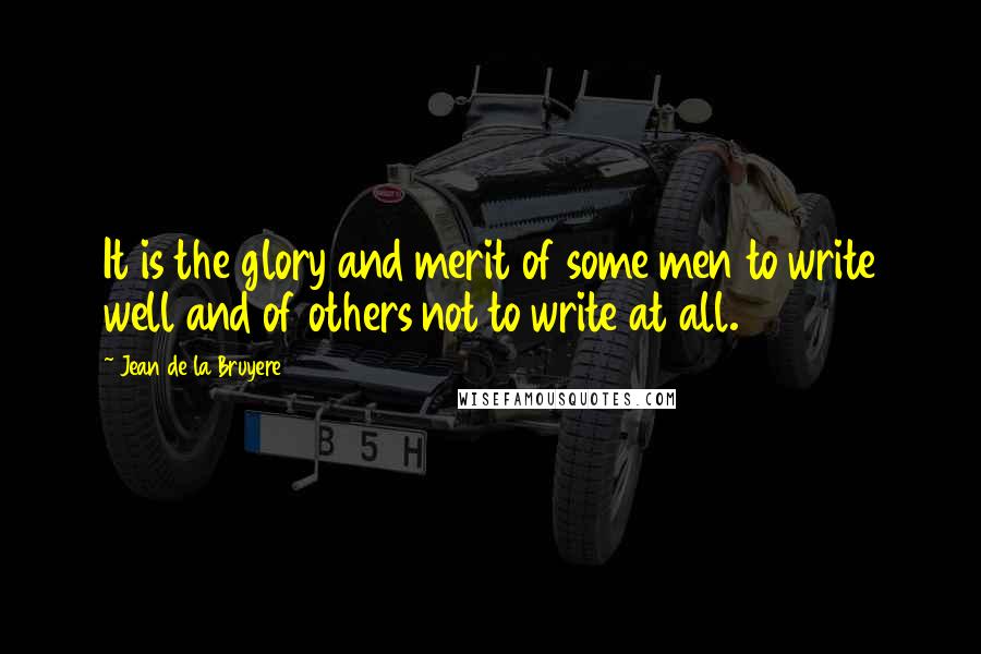 Jean De La Bruyere Quotes: It is the glory and merit of some men to write well and of others not to write at all.