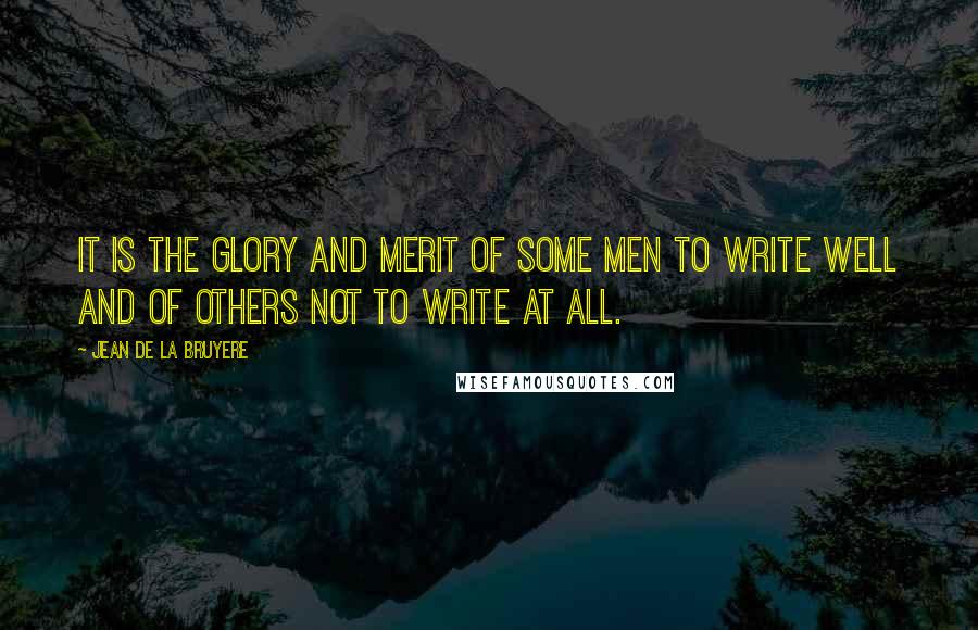Jean De La Bruyere Quotes: It is the glory and merit of some men to write well and of others not to write at all.