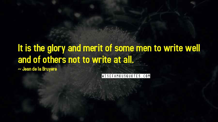 Jean De La Bruyere Quotes: It is the glory and merit of some men to write well and of others not to write at all.
