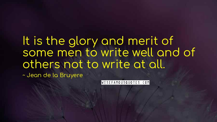 Jean De La Bruyere Quotes: It is the glory and merit of some men to write well and of others not to write at all.