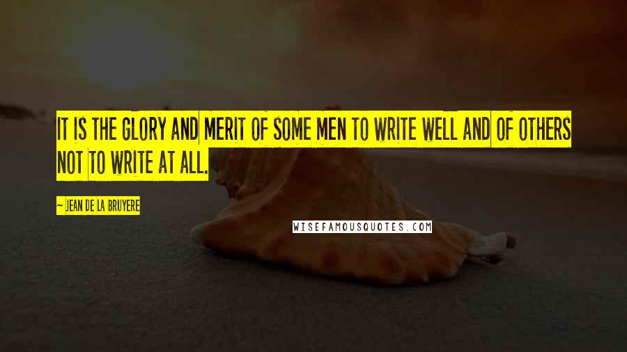 Jean De La Bruyere Quotes: It is the glory and merit of some men to write well and of others not to write at all.