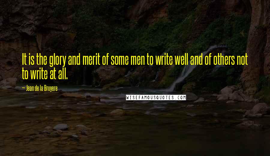 Jean De La Bruyere Quotes: It is the glory and merit of some men to write well and of others not to write at all.