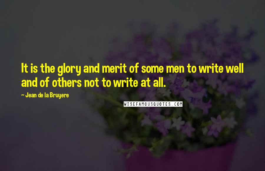 Jean De La Bruyere Quotes: It is the glory and merit of some men to write well and of others not to write at all.