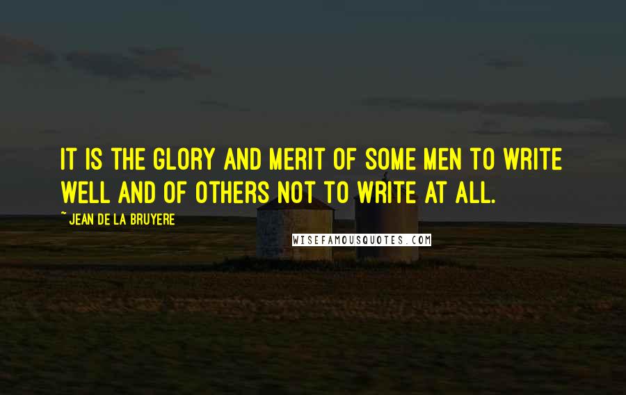 Jean De La Bruyere Quotes: It is the glory and merit of some men to write well and of others not to write at all.