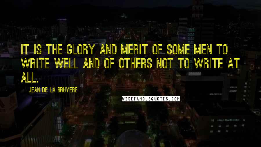 Jean De La Bruyere Quotes: It is the glory and merit of some men to write well and of others not to write at all.