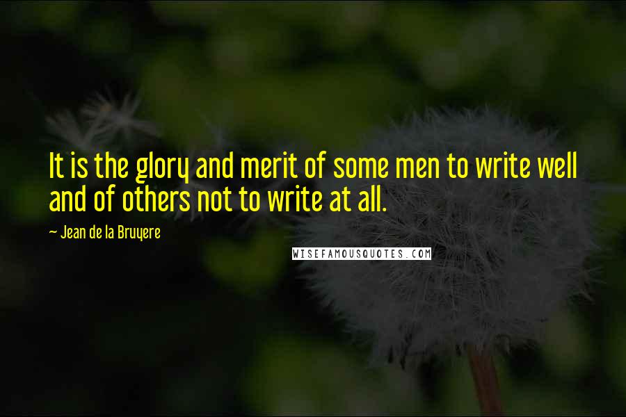 Jean De La Bruyere Quotes: It is the glory and merit of some men to write well and of others not to write at all.