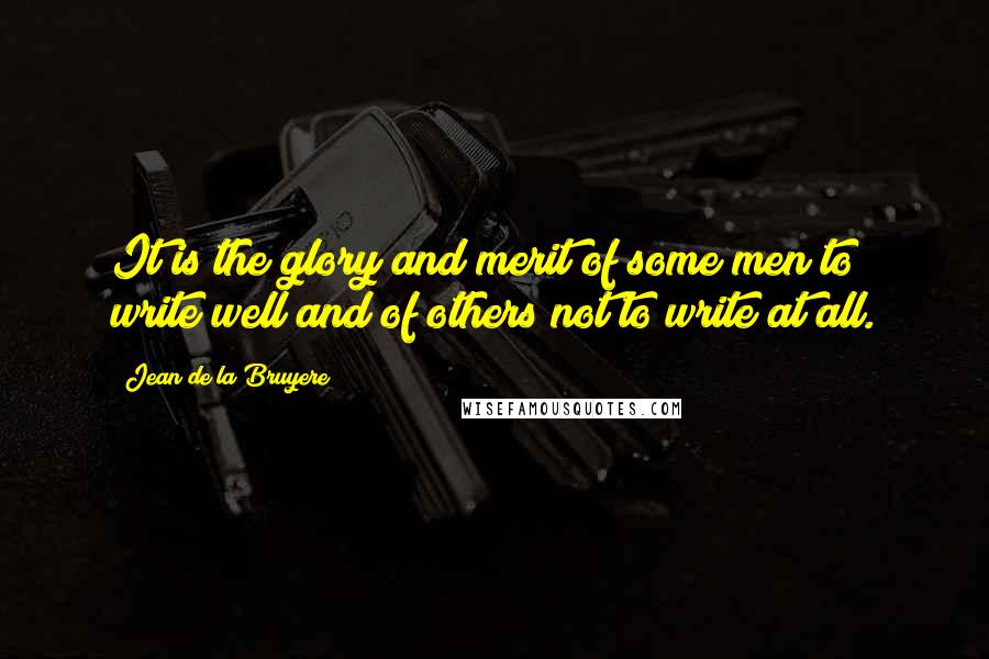 Jean De La Bruyere Quotes: It is the glory and merit of some men to write well and of others not to write at all.