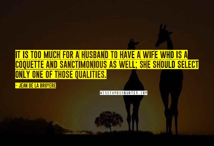 Jean De La Bruyere Quotes: It is too much for a husband to have a wife who is a coquette and sanctimonious as well; she should select only one of those qualities.