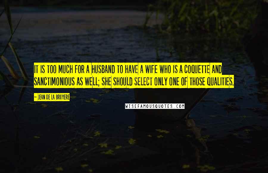 Jean De La Bruyere Quotes: It is too much for a husband to have a wife who is a coquette and sanctimonious as well; she should select only one of those qualities.