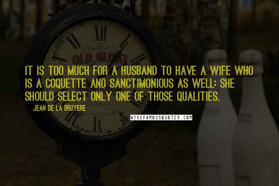 Jean De La Bruyere Quotes: It is too much for a husband to have a wife who is a coquette and sanctimonious as well; she should select only one of those qualities.