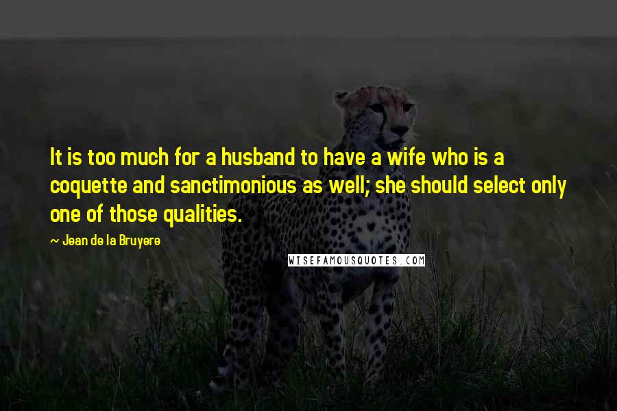 Jean De La Bruyere Quotes: It is too much for a husband to have a wife who is a coquette and sanctimonious as well; she should select only one of those qualities.