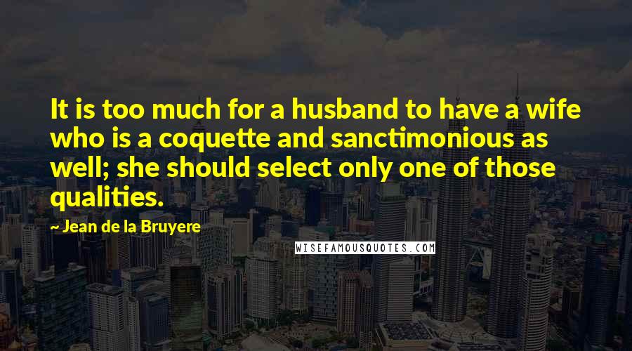 Jean De La Bruyere Quotes: It is too much for a husband to have a wife who is a coquette and sanctimonious as well; she should select only one of those qualities.