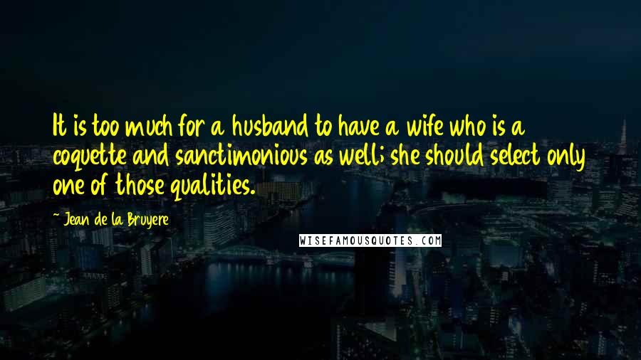 Jean De La Bruyere Quotes: It is too much for a husband to have a wife who is a coquette and sanctimonious as well; she should select only one of those qualities.