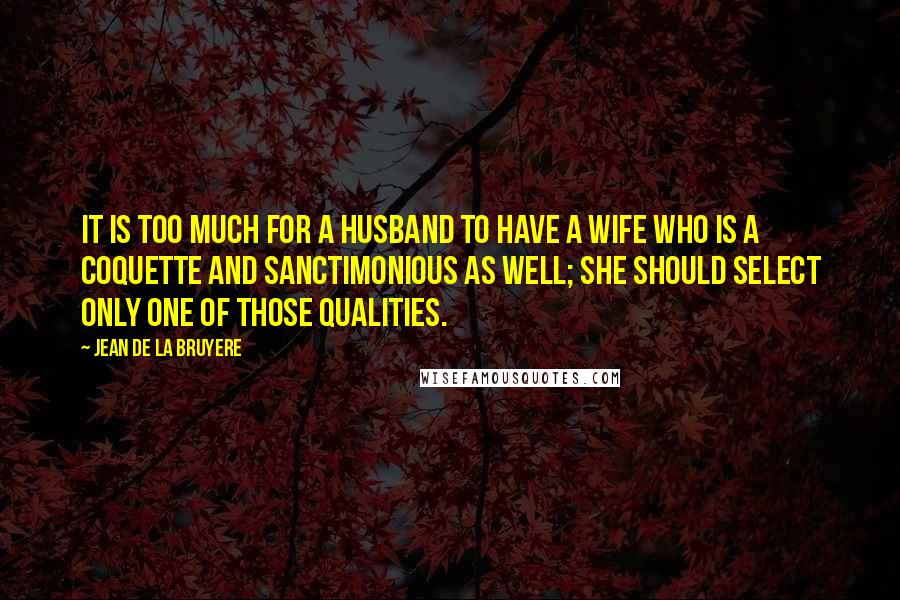 Jean De La Bruyere Quotes: It is too much for a husband to have a wife who is a coquette and sanctimonious as well; she should select only one of those qualities.