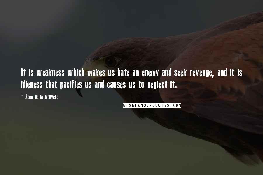 Jean De La Bruyere Quotes: It is weakness which makes us hate an enemy and seek revenge, and it is idleness that pacifies us and causes us to neglect it.