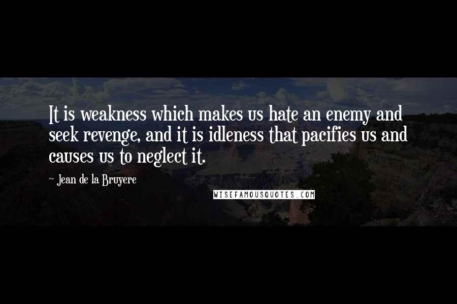 Jean De La Bruyere Quotes: It is weakness which makes us hate an enemy and seek revenge, and it is idleness that pacifies us and causes us to neglect it.