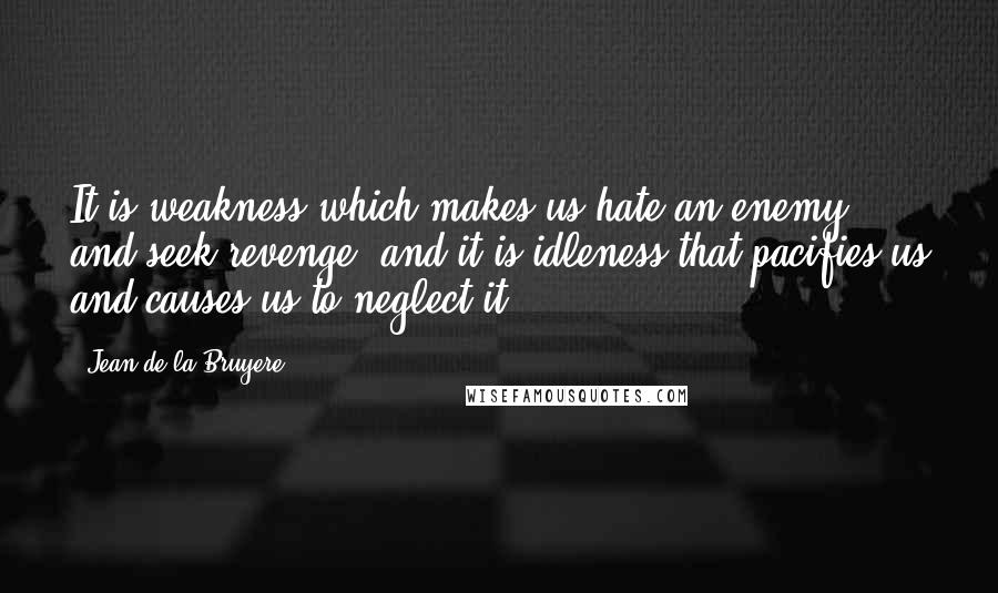 Jean De La Bruyere Quotes: It is weakness which makes us hate an enemy and seek revenge, and it is idleness that pacifies us and causes us to neglect it.