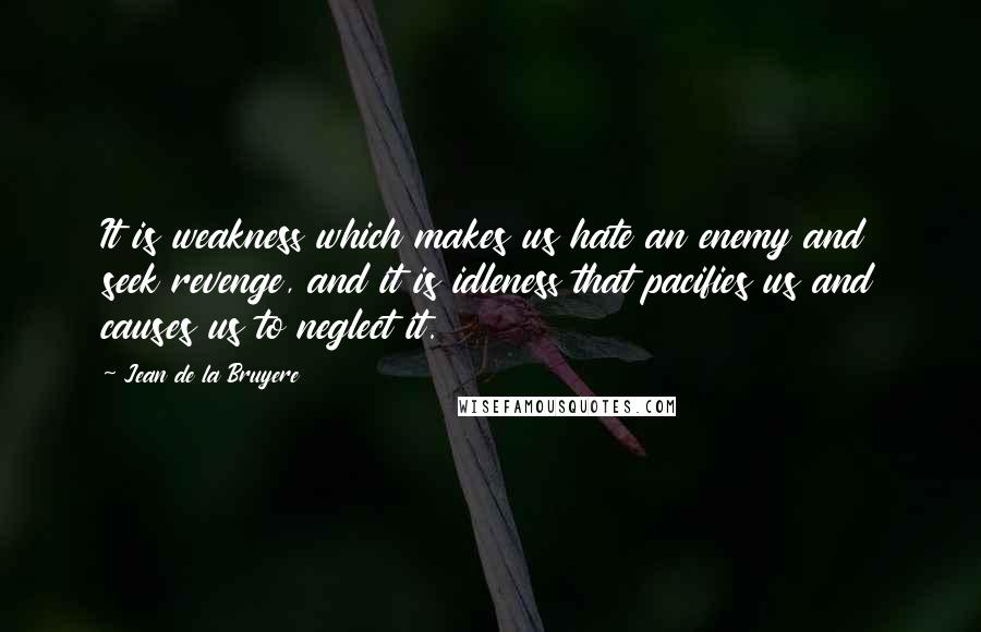 Jean De La Bruyere Quotes: It is weakness which makes us hate an enemy and seek revenge, and it is idleness that pacifies us and causes us to neglect it.