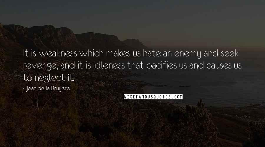 Jean De La Bruyere Quotes: It is weakness which makes us hate an enemy and seek revenge, and it is idleness that pacifies us and causes us to neglect it.