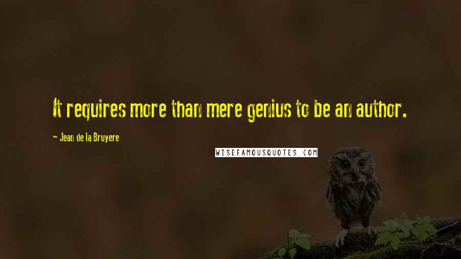 Jean De La Bruyere Quotes: It requires more than mere genius to be an author.