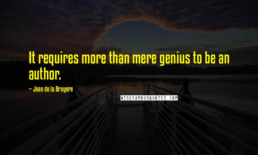 Jean De La Bruyere Quotes: It requires more than mere genius to be an author.