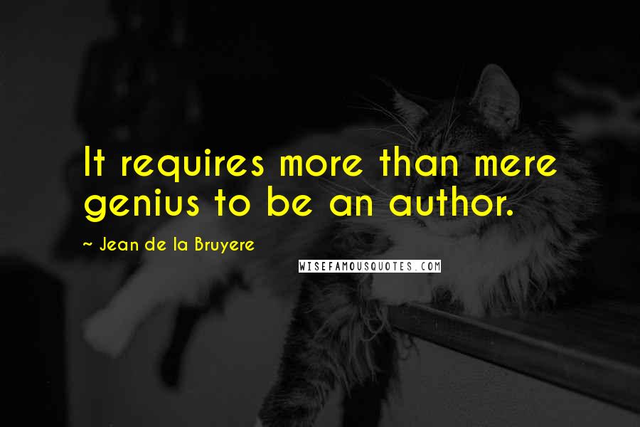 Jean De La Bruyere Quotes: It requires more than mere genius to be an author.