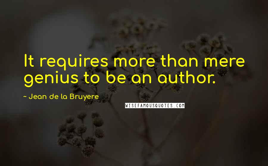 Jean De La Bruyere Quotes: It requires more than mere genius to be an author.