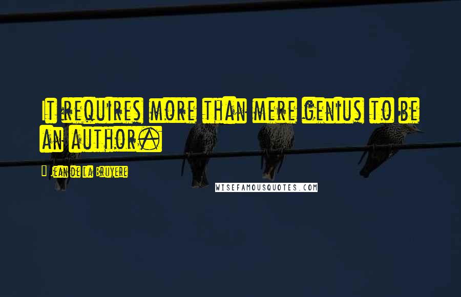 Jean De La Bruyere Quotes: It requires more than mere genius to be an author.