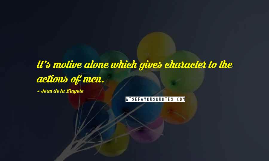 Jean De La Bruyere Quotes: It's motive alone which gives character to the actions of men.