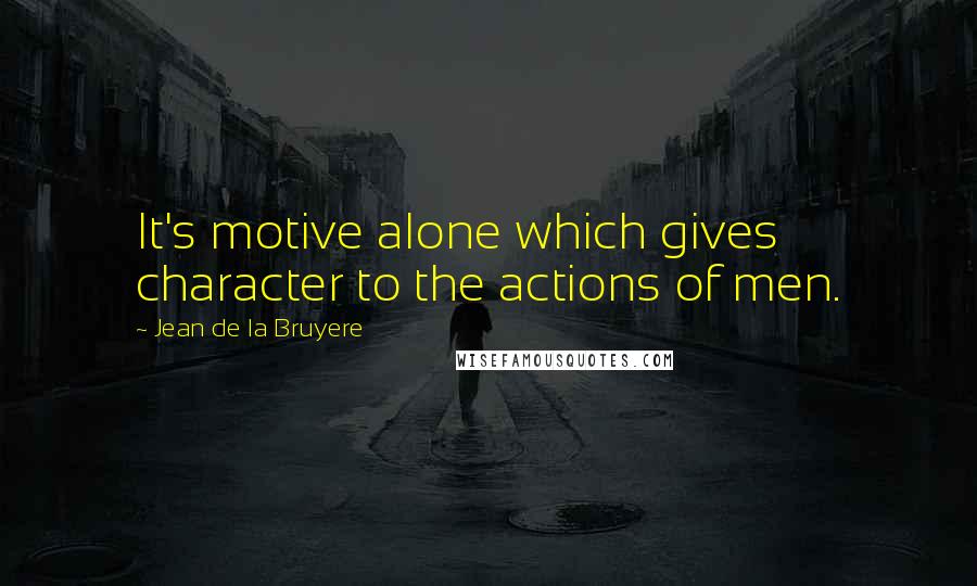 Jean De La Bruyere Quotes: It's motive alone which gives character to the actions of men.