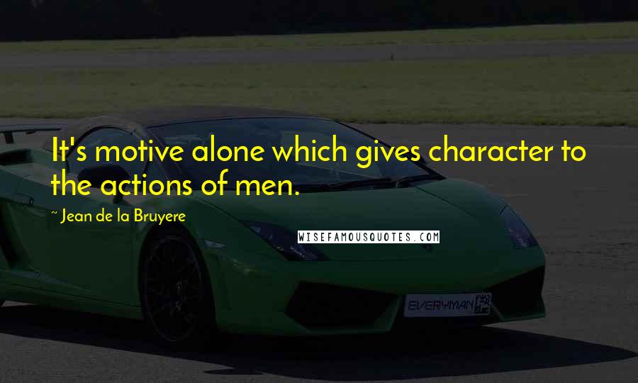 Jean De La Bruyere Quotes: It's motive alone which gives character to the actions of men.