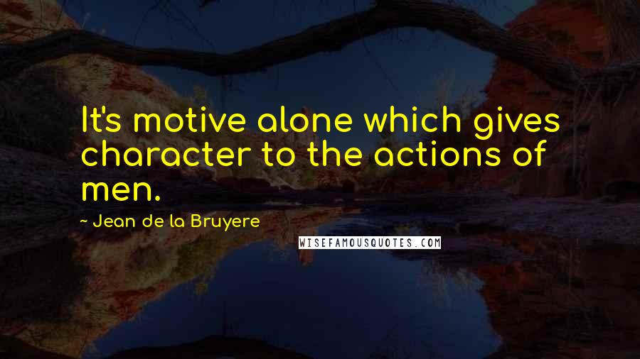 Jean De La Bruyere Quotes: It's motive alone which gives character to the actions of men.