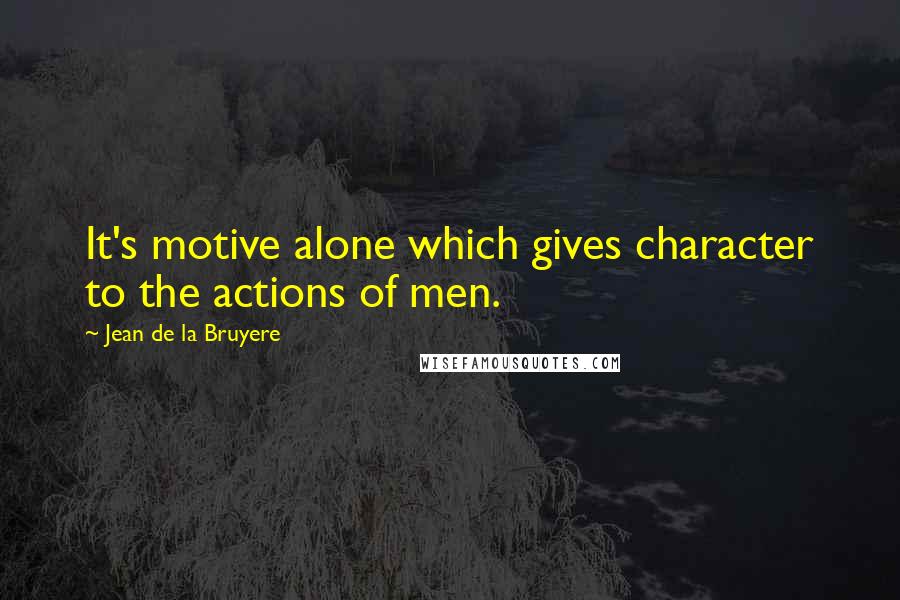 Jean De La Bruyere Quotes: It's motive alone which gives character to the actions of men.