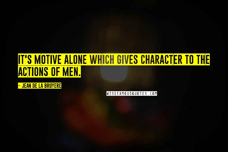 Jean De La Bruyere Quotes: It's motive alone which gives character to the actions of men.