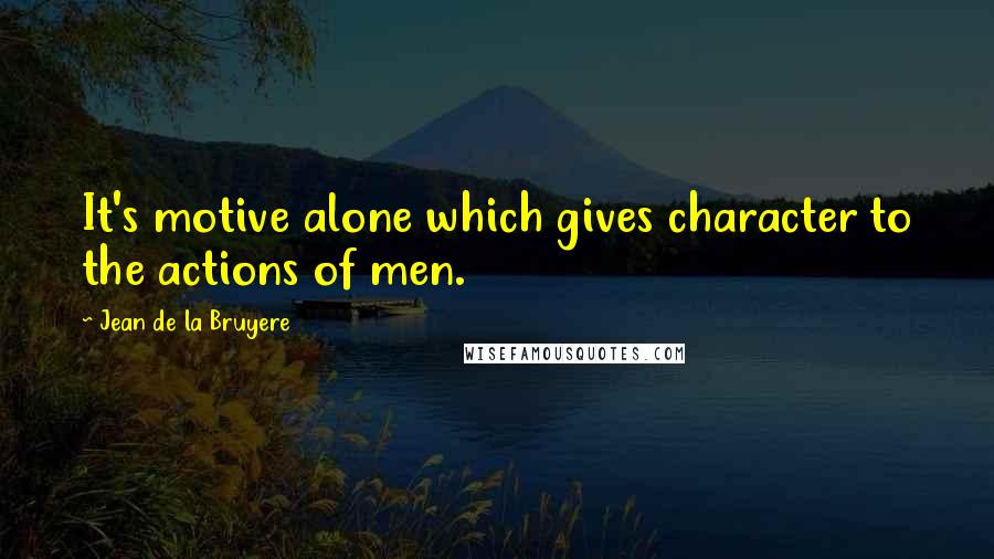 Jean De La Bruyere Quotes: It's motive alone which gives character to the actions of men.