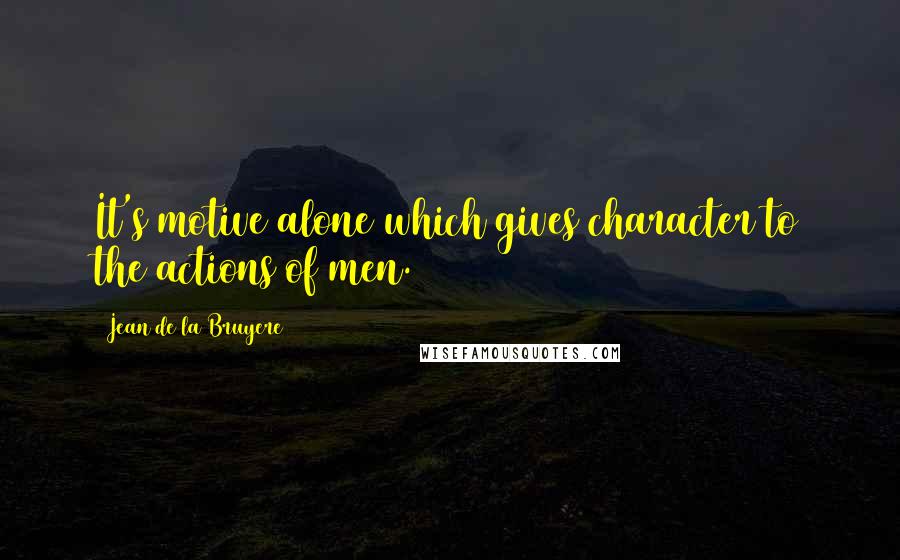 Jean De La Bruyere Quotes: It's motive alone which gives character to the actions of men.