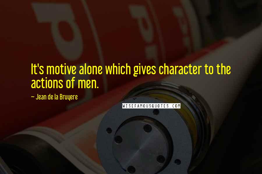 Jean De La Bruyere Quotes: It's motive alone which gives character to the actions of men.