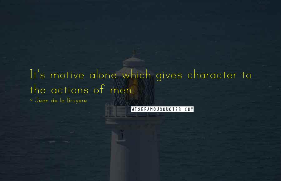 Jean De La Bruyere Quotes: It's motive alone which gives character to the actions of men.