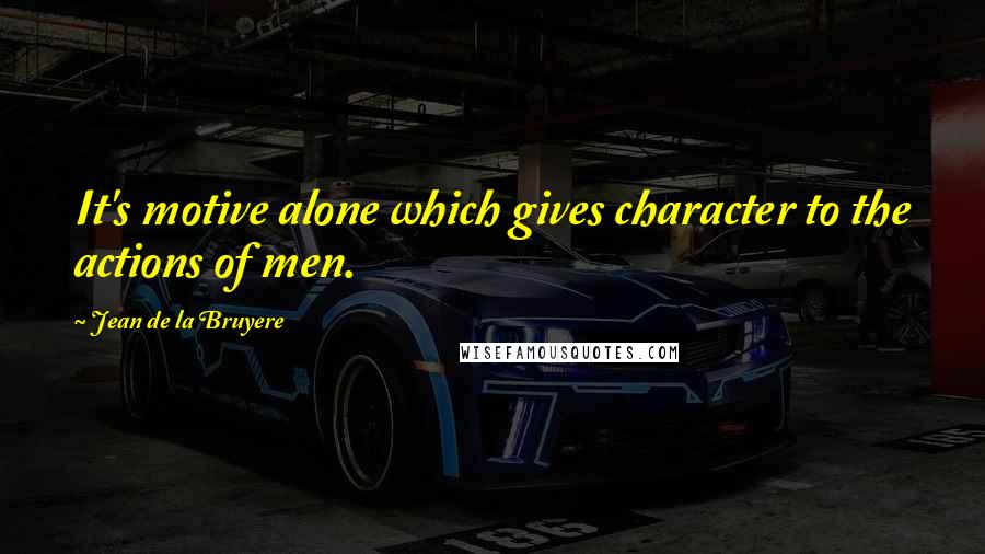 Jean De La Bruyere Quotes: It's motive alone which gives character to the actions of men.