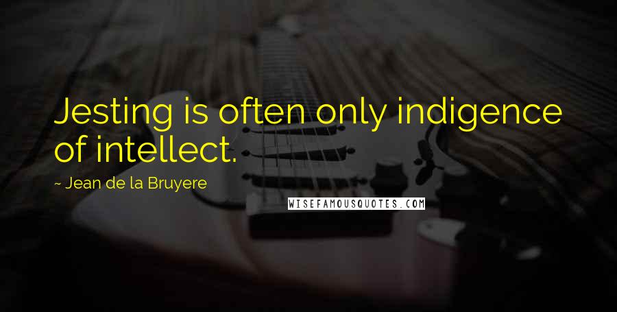 Jean De La Bruyere Quotes: Jesting is often only indigence of intellect.