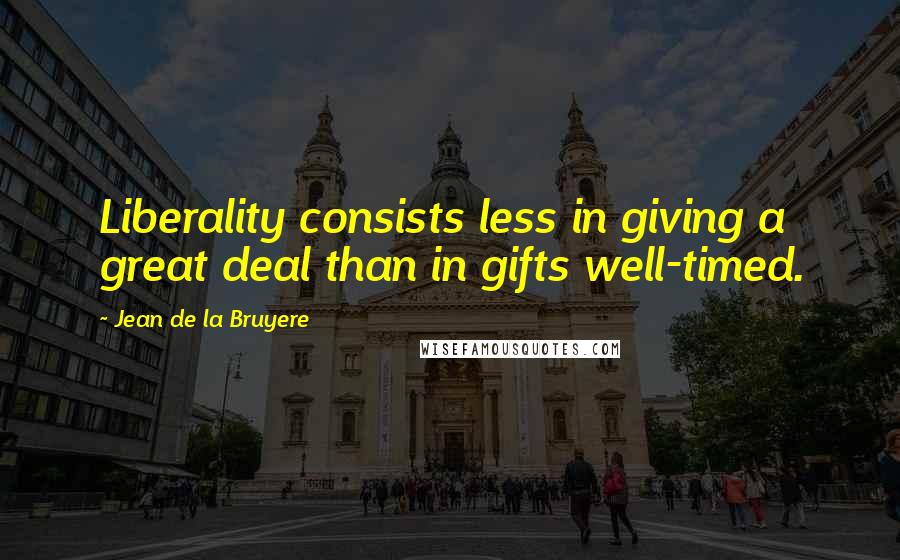 Jean De La Bruyere Quotes: Liberality consists less in giving a great deal than in gifts well-timed.